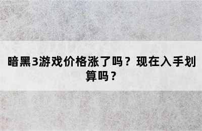 暗黑3游戏价格涨了吗？现在入手划算吗？