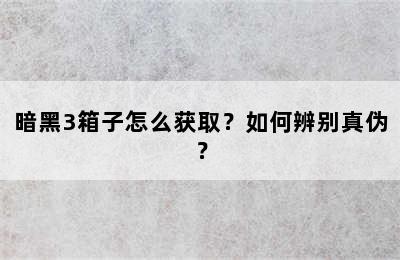 暗黑3箱子怎么获取？如何辨别真伪？