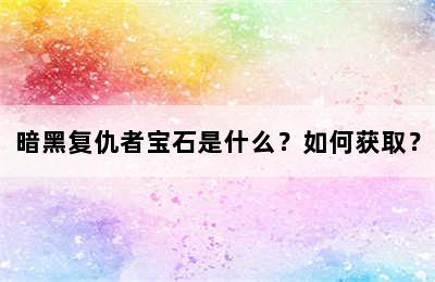 暗黑复仇者宝石是什么？如何获取？