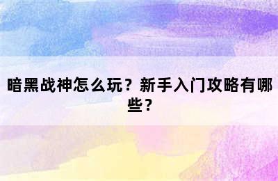 暗黑战神怎么玩？新手入门攻略有哪些？