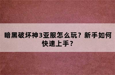 暗黑破坏神3亚服怎么玩？新手如何快速上手？