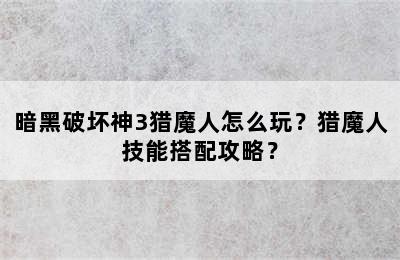 暗黑破坏神3猎魔人怎么玩？猎魔人技能搭配攻略？