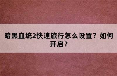 暗黑血统2快速旅行怎么设置？如何开启？