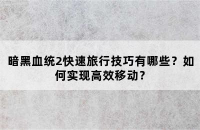 暗黑血统2快速旅行技巧有哪些？如何实现高效移动？