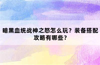 暗黑血统战神之怒怎么玩？装备搭配攻略有哪些？