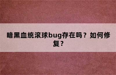 暗黑血统滚球bug存在吗？如何修复？