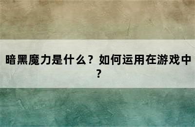 暗黑魔力是什么？如何运用在游戏中？