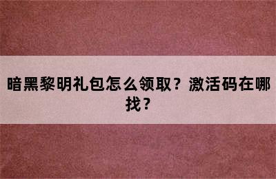 暗黑黎明礼包怎么领取？激活码在哪找？