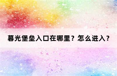 暮光堡垒入口在哪里？怎么进入？