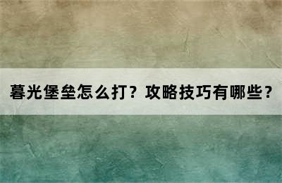 暮光堡垒怎么打？攻略技巧有哪些？