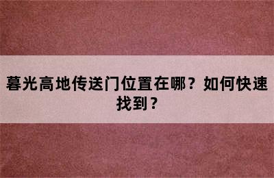 暮光高地传送门位置在哪？如何快速找到？