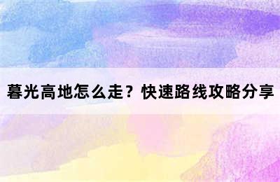 暮光高地怎么走？快速路线攻略分享