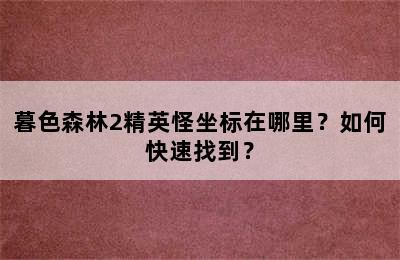 暮色森林2精英怪坐标在哪里？如何快速找到？