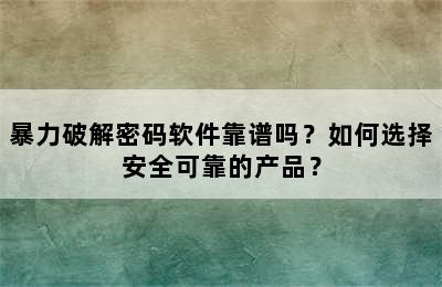 暴力破解密码软件靠谱吗？如何选择安全可靠的产品？