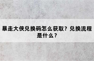 暴走大侠兑换码怎么获取？兑换流程是什么？