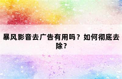 暴风影音去广告有用吗？如何彻底去除？