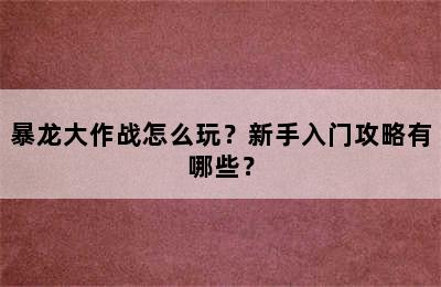 暴龙大作战怎么玩？新手入门攻略有哪些？