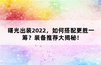 曙光出装2022，如何搭配更胜一筹？装备推荐大揭秘！