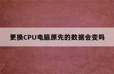 更换CPU电脑原先的数据会变吗