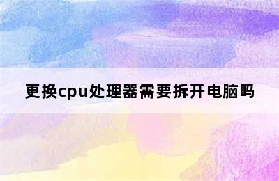 更换cpu处理器需要拆开电脑吗