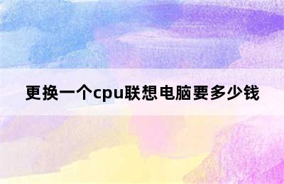 更换一个cpu联想电脑要多少钱