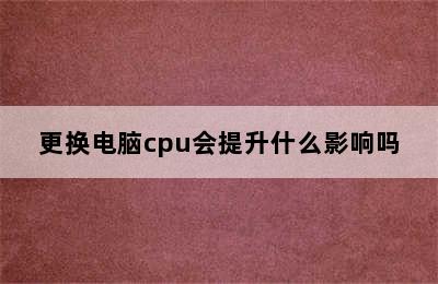 更换电脑cpu会提升什么影响吗