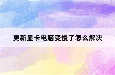 更新显卡电脑变慢了怎么解决