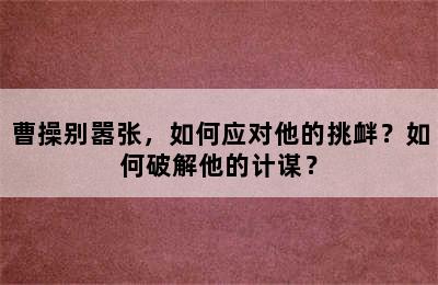 曹操别嚣张，如何应对他的挑衅？如何破解他的计谋？