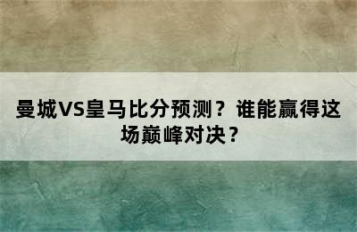 曼城VS皇马比分预测？谁能赢得这场巅峰对决？