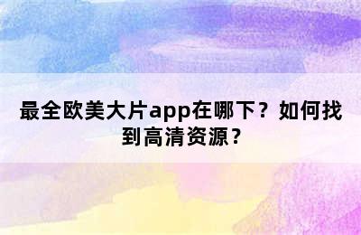 最全欧美大片app在哪下？如何找到高清资源？