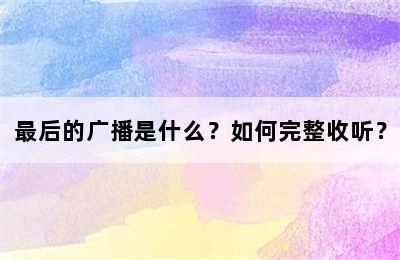 最后的广播是什么？如何完整收听？