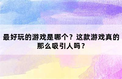 最好玩的游戏是哪个？这款游戏真的那么吸引人吗？