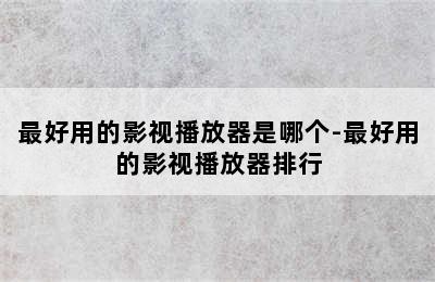 最好用的影视播放器是哪个-最好用的影视播放器排行