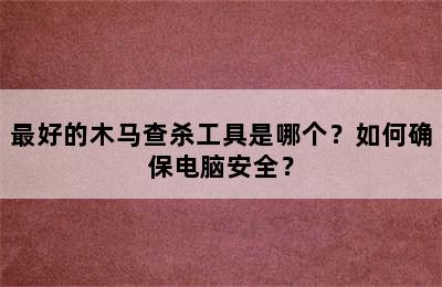 最好的木马查杀工具是哪个？如何确保电脑安全？