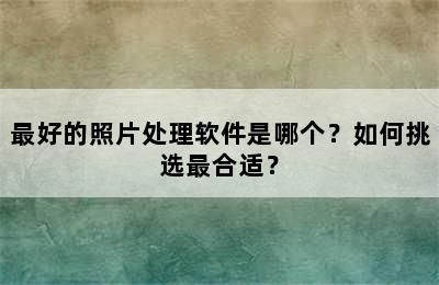 最好的照片处理软件是哪个？如何挑选最合适？