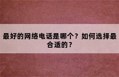 最好的网络电话是哪个？如何选择最合适的？