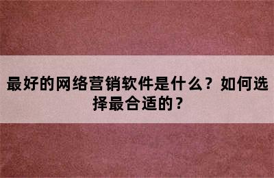 最好的网络营销软件是什么？如何选择最合适的？