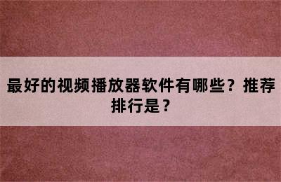 最好的视频播放器软件有哪些？推荐排行是？