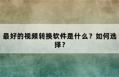 最好的视频转换软件是什么？如何选择？