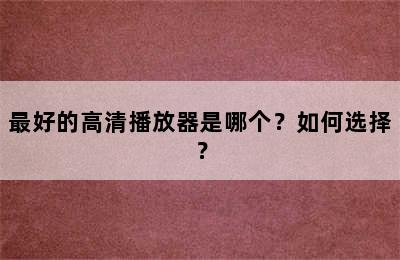 最好的高清播放器是哪个？如何选择？