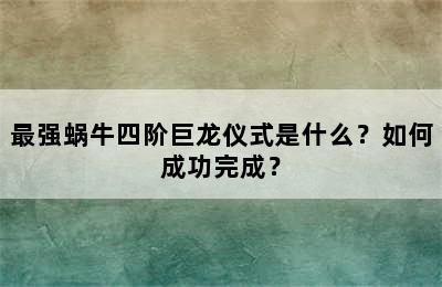 最强蜗牛四阶巨龙仪式是什么？如何成功完成？