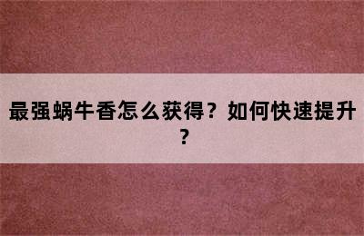 最强蜗牛香怎么获得？如何快速提升？