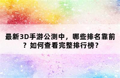 最新3D手游公测中，哪些排名靠前？如何查看完整排行榜？