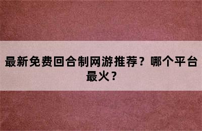 最新免费回合制网游推荐？哪个平台最火？