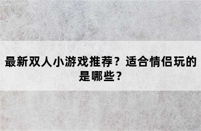 最新双人小游戏推荐？适合情侣玩的是哪些？