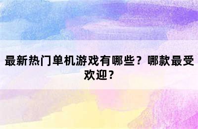 最新热门单机游戏有哪些？哪款最受欢迎？