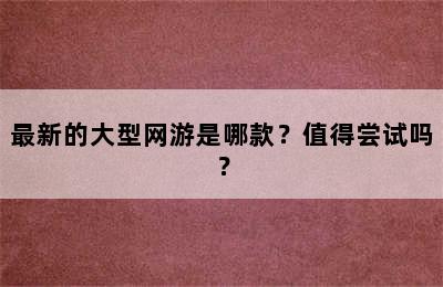 最新的大型网游是哪款？值得尝试吗？