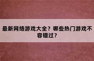 最新网络游戏大全？哪些热门游戏不容错过？