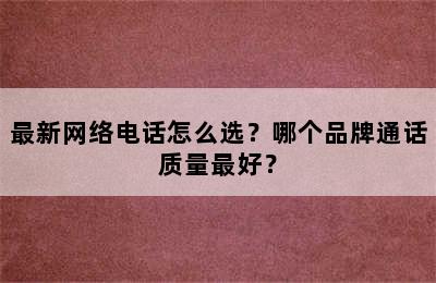 最新网络电话怎么选？哪个品牌通话质量最好？