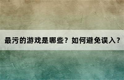 最污的游戏是哪些？如何避免误入？